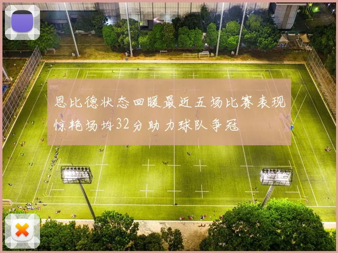 恩比德状态回暖最近五场比赛表现惊艳场均32分助力球队争冠