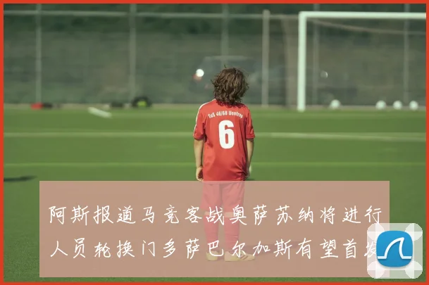 阿斯报道马竞客战奥萨苏纳将进行人员轮换门多萨巴尔加斯有望首发出场