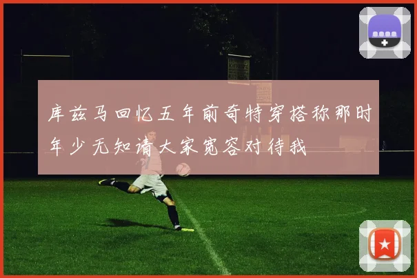 库兹马回忆五年前奇特穿搭称那时年少无知请大家宽容对待我