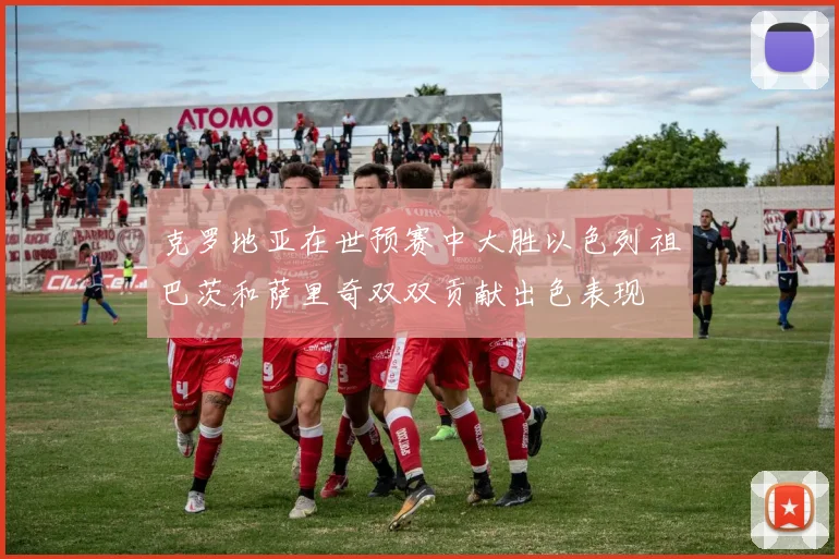 克罗地亚在世预赛中大胜以色列祖巴茨和萨里奇双双贡献出色表现