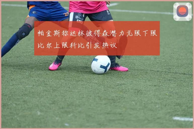 帕金斯称达林彼得森潜力无限下限比尔上限科比引发热议