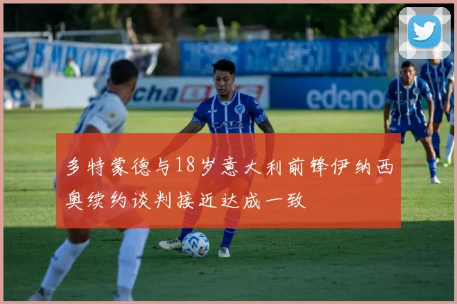 多特蒙德与18岁意大利前锋伊纳西奥续约谈判接近达成一致
