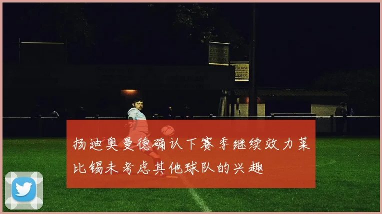 扬迪奥曼德确认下赛季继续效力莱比锡未考虑其他球队的兴趣