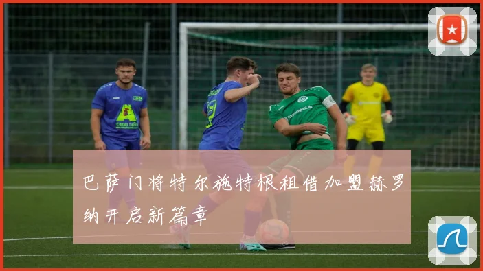 巴萨门将特尔施特根租借加盟赫罗纳开启新篇章