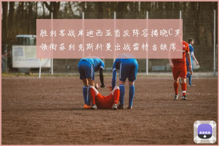胜利客战库迪西亚首发阵容揭晓C罗领衔菲利克斯科曼出战雷特吉缺席