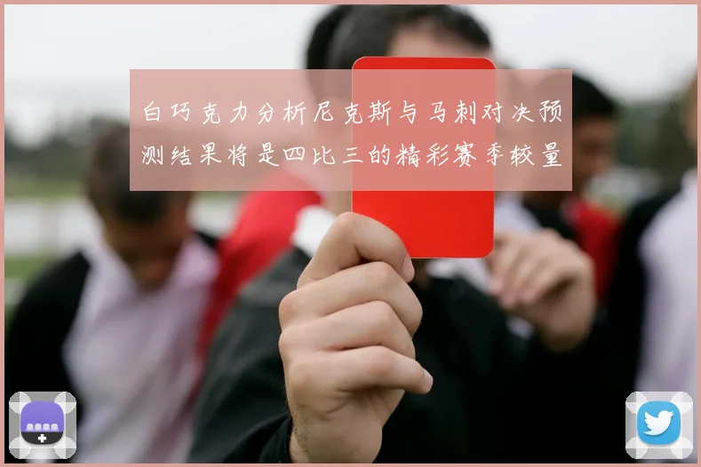 白巧克力分析尼克斯与马刺对决预测结果将是四比三的精彩赛季较量