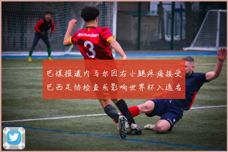 巴媒报道内马尔因右小腿疼痛接受巴西足协检查或影响世界杯入选名单